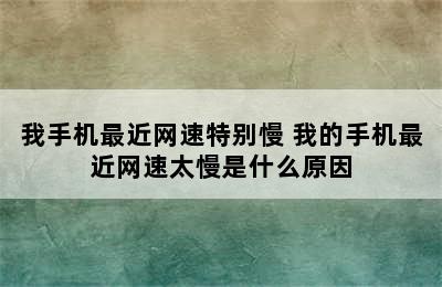 我手机最近网速特别慢 我的手机最近网速太慢是什么原因